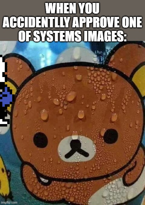 oops | WHEN YOU ACCIDENTLLY APPROVE ONE OF SYSTEMS IMAGES: | image tagged in sweat bear | made w/ Imgflip meme maker