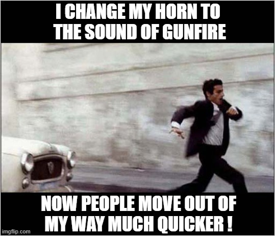 It's Time To Start Running ! | I CHANGE MY HORN TO
 THE SOUND OF GUNFIRE; NOW PEOPLE MOVE OUT OF
MY WAY MUCH QUICKER ! | image tagged in cars,horn,gunfire,running man,dark humour | made w/ Imgflip meme maker