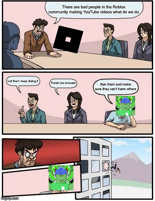 Boardroom Meeting Suggestion | There are bad people in the Roblox community making YouTube videos what do we do; Let them keep doing it; Punish the innocent; Ban them and make sure they can’t harm others | image tagged in memes,boardroom meeting suggestion | made w/ Imgflip meme maker