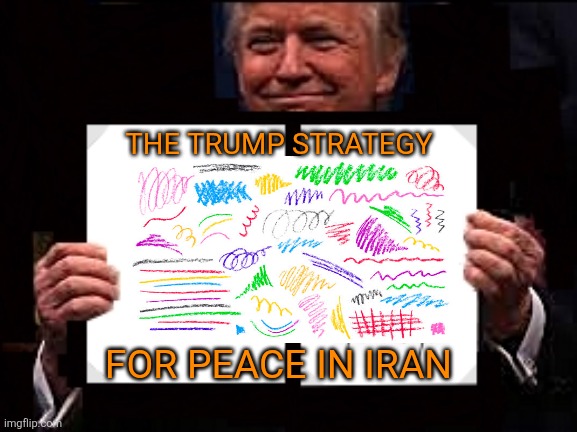 Fafo ~ Take 2 | THE TRUMP STRATEGY; FOR PEACE IN IRAN | image tagged in donald trump,iran,maga,quagmire,doomed | made w/ Imgflip meme maker