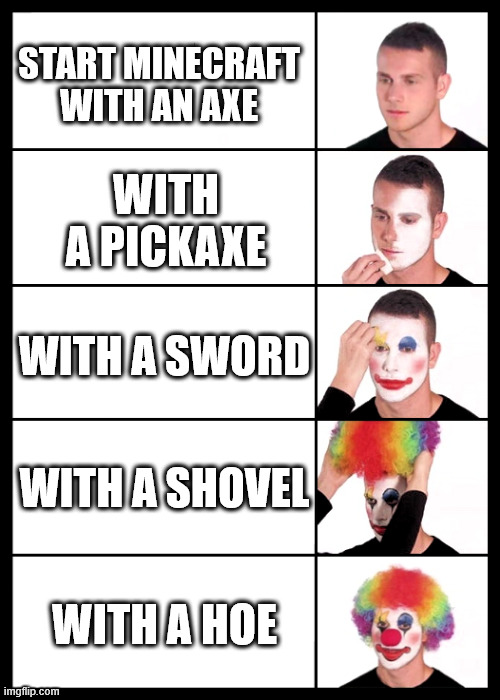 upvote if you agree | START MINECRAFT WITH AN AXE; WITH A PICKAXE; WITH A SWORD; WITH A SHOVEL; WITH A HOE | image tagged in clown applying makeup - 5 faces | made w/ Imgflip meme maker