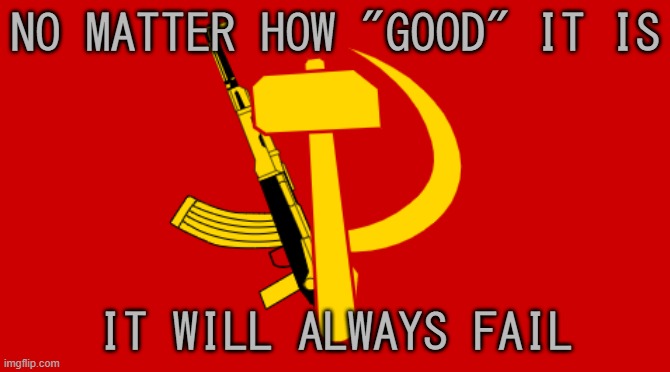 Flag Of The Communist Party Of MS_Memer_group | NO MATTER HOW "GOOD" IT IS; IT WILL ALWAYS FAIL | image tagged in flag of the communist party of ms_memer_group | made w/ Imgflip meme maker