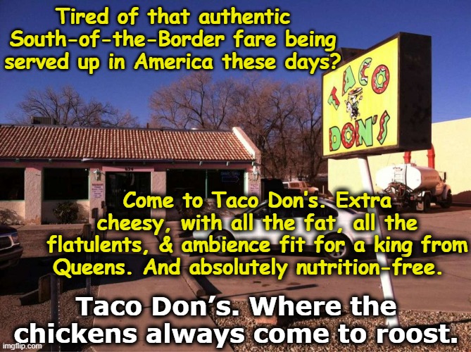 TACO Don's Restaurant | Tired of that authentic South-of-the-Border fare being served up in America these days? Come to Taco Don’s. Extra cheesy, with all the fat, all the flatulents, & ambience fit for a king from Queens. And absolutely nutrition-free. Taco Don’s. Where the chickens always come to roost. | image tagged in taco,maga,donald trump approves,nevertrump meme,donald trump memes,taco tuesday | made w/ Imgflip meme maker