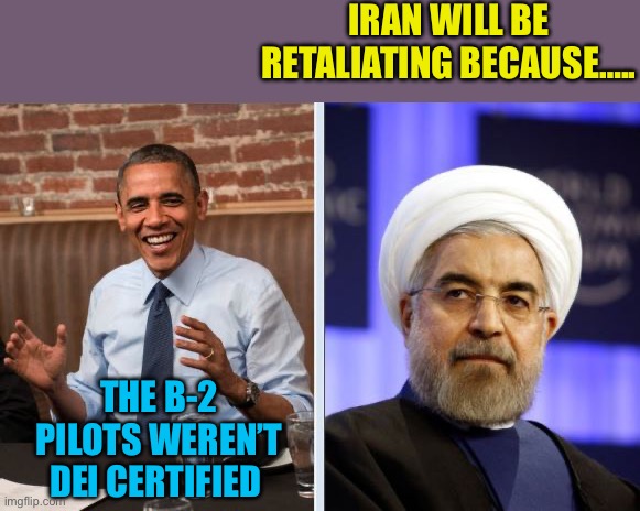 Democratic Priorities are harmful | IRAN WILL BE RETALIATING BECAUSE….. THE B-2 PILOTS WEREN’T DEI CERTIFIED | image tagged in obama and iran,iran,middle east,president trump,peace | made w/ Imgflip meme maker