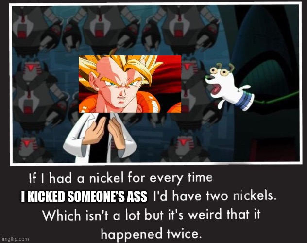 Doof If I had a Nickel | I KICKED SOMEONE’S ASS | image tagged in doof if i had a nickel | made w/ Imgflip meme maker