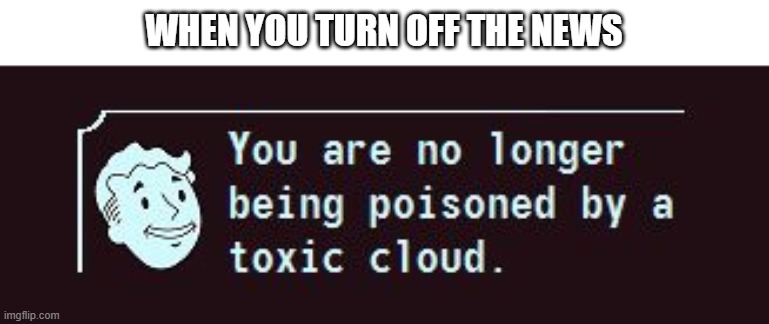 It's good to be free | WHEN YOU TURN OFF THE NEWS | image tagged in fallout toxic cloud,memes,news,funny | made w/ Imgflip meme maker