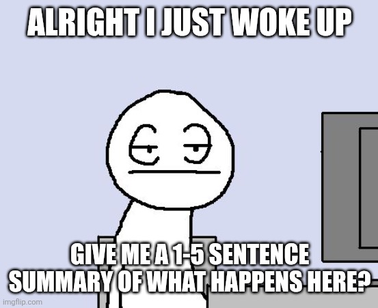 Bored of this crap | ALRIGHT I JUST WOKE UP; GIVE ME A 1-5 SENTENCE SUMMARY OF WHAT HAPPENS HERE? | image tagged in bored of this crap | made w/ Imgflip meme maker