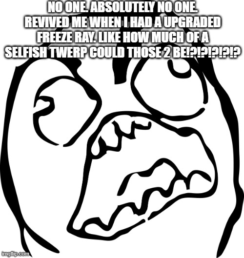 Angry Rage Face | NO ONE. ABSOLUTELY NO ONE. REVIVED ME WHEN I HAD A UPGRADED FREEZE RAY. LIKE HOW MUCH OF A SELFISH TWERP COULD THOSE 2 BE!?!?!?!?!? | image tagged in angry rage face | made w/ Imgflip meme maker