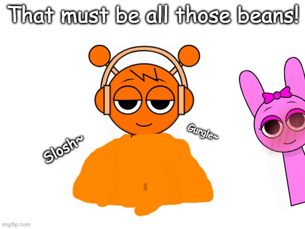 Oren's put on like 20 kilos | That must be all those beans! Gurgle~; Slosh~ | image tagged in murasakichan is a w user,sprunki,guess who posted this | made w/ Imgflip meme maker