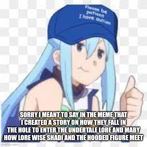aqua please be patient i have autism | SORRY I MEANT TO SAY IN THE MEME THAT I CREATED A STORY ON HOW THEY FALL IN THE HOLE TO ENTER THE UNDERTALE LORE AND MABY HOW LORE WISE SHADI AND THE HOODED FIGURE MEET | image tagged in aqua please be patient i have autism,sans of topic | made w/ Imgflip meme maker