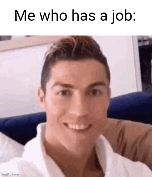 Cristiano Ronaldo smiling | Me who has a job: | image tagged in cristiano ronaldo smiling | made w/ Imgflip meme maker