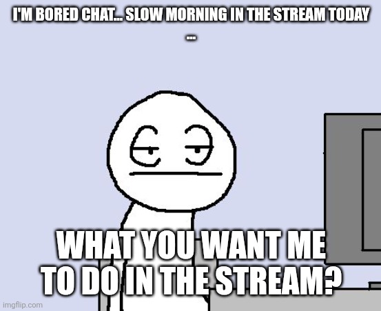 Bored of this crap | I'M BORED CHAT... SLOW MORNING IN THE STREAM TODAY
... WHAT YOU WANT ME TO DO IN THE STREAM? | image tagged in bored of this crap | made w/ Imgflip meme maker