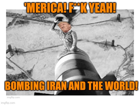 Blank White Template | 'MERICA! F**K YEAH! BOMBING IRAN AND THE WORLD! | image tagged in blank white template | made w/ Imgflip meme maker