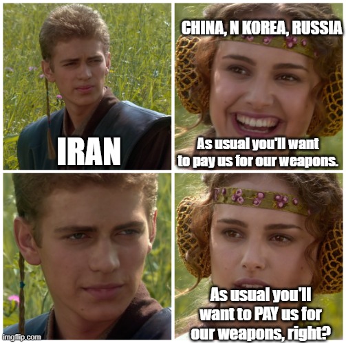 I don't think Iran's weapon suppliers are big on giving out 'freebies'. . . | CHINA, N KOREA, RUSSIA; As usual you'll want to pay us for our weapons. IRAN; As usual you'll want to PAY us for our weapons, right? | image tagged in i m going to change the world for the better right star wars,iran,broke,political meme,political humor | made w/ Imgflip meme maker