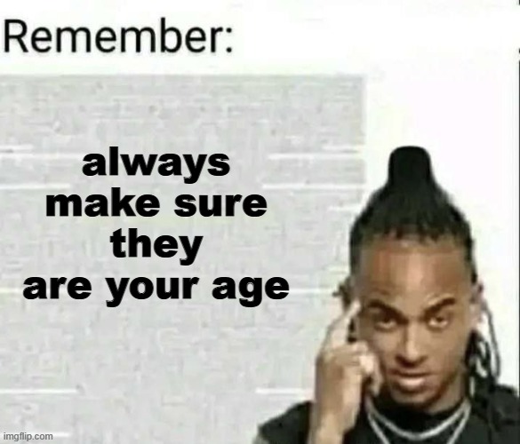 always make sure they are your age | image tagged in remember | made w/ Imgflip meme maker