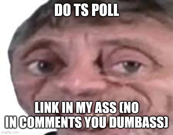 nice | DO TS POLL; LINK IN MY ASS (NO IN COMMENTS YOU DUMBASS) | image tagged in nice | made w/ Imgflip meme maker