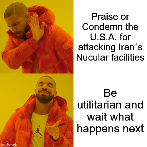 Tea time | Praise or Condemn the U.S.A. for attacking Iran´s Nucular facilities; Be utilitarian and wait what happens next | image tagged in memes,drake hotline bling | made w/ Imgflip meme maker