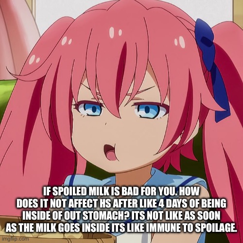 serious question | IF SPOILED MILK IS BAD FOR YOU. HOW DOES IT NOT AFFECT HS AFTER LIKE 4 DAYS OF BEING INSIDE OF OUT STOMACH? ITS NOT LIKE AS SOON AS THE MILK GOES INSIDE ITS LIKE IMMUNE TO SPOILAGE. | made w/ Imgflip meme maker