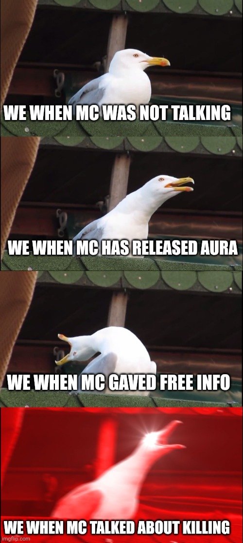Reaction | WE WHEN MC WAS NOT TALKING; WE WHEN MC HAS RELEASED AURA; WE WHEN MC GAVED FREE INFO; WE WHEN MC TALKED ABOUT KILLING | image tagged in memes,inhaling seagull | made w/ Imgflip meme maker