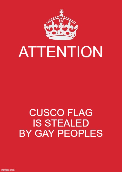 cusco | ATTENTION; CUSCO FLAG IS STEALED BY GAY PEOPLES | image tagged in memes,keep calm and carry on red | made w/ Imgflip meme maker