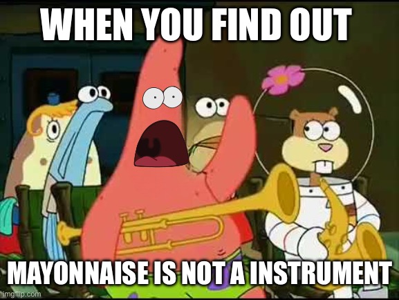 WHEN YOU FIND OUT; MAYONNAISE IS NOT A INSTRUMENT | image tagged in funny,memes,spongebob,is mayonnaise an instrument | made w/ Imgflip meme maker
