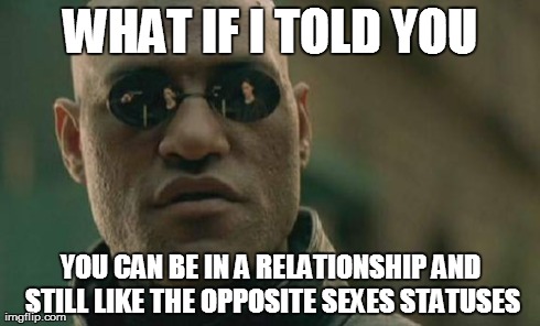 Matrix Morpheus Meme | WHAT IF I TOLD YOU YOU CAN BE IN A RELATIONSHIP AND STILL LIKE THE OPPOSITE SEXES STATUSES | image tagged in memes,matrix morpheus | made w/ Imgflip meme maker