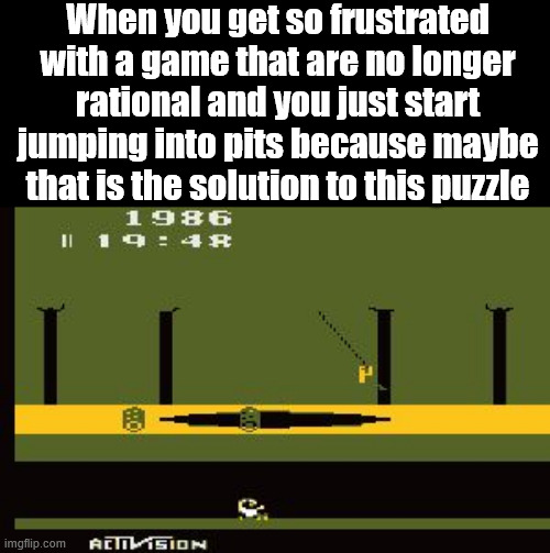Just trying anything to finish a level | When you get so frustrated with a game that are no longer rational and you just start jumping into pits because maybe that is the solution to this puzzle | image tagged in pitfall,gaming | made w/ Imgflip meme maker