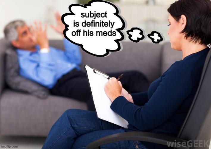 Psychologist | subject is definitely off his meds | image tagged in psychologist | made w/ Imgflip meme maker