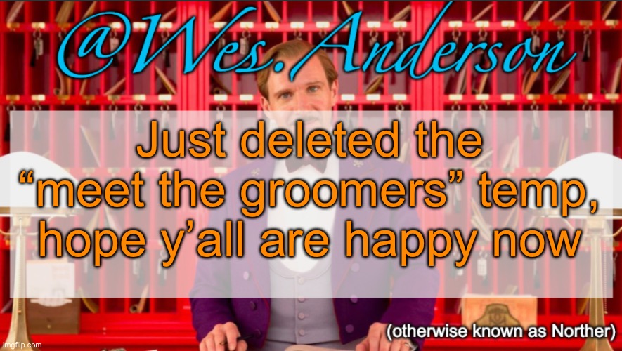 Wes.Anderson temp | Just deleted the “meet the groomers” temp, hope y’all are happy now | image tagged in wes anderson temp | made w/ Imgflip meme maker