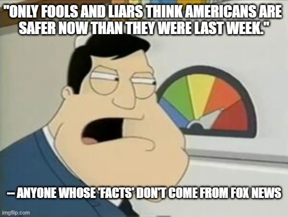 Not safer | "ONLY FOOLS AND LIARS THINK AMERICANS ARE 
SAFER NOW THAN THEY WERE LAST WEEK."; -- ANYONE WHOSE 'FACTS' DON'T COME FROM FOX NEWS | image tagged in american dad threat level | made w/ Imgflip meme maker