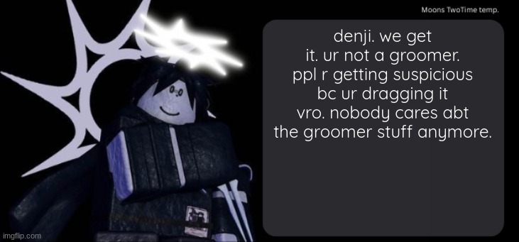 Moons TwoTime temp. | denji. we get it. ur not a groomer. ppl r getting suspicious bc ur dragging it vro. nobody cares abt the groomer stuff anymore. | image tagged in moons twotime temp | made w/ Imgflip meme maker