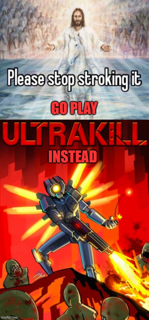 GO PLAY; INSTEAD | image tagged in please stop stroking it,ultrakill | made w/ Imgflip meme maker