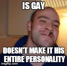 good guy greg | IS GAY DOESN'T MAKE IT HIS ENTIRE PERSONALITY | image tagged in good guy greg,AdviceAnimals | made w/ Imgflip meme maker
