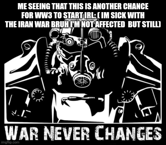 War never changes | ME SEEING THAT THIS IS ANOTHER CHANCE FOR WW3 TO START IRL: ( IM SICK WITH THE IRAN WAR BRUH I'M NOT AFFECTED  BUT STILL) | image tagged in war never changes | made w/ Imgflip meme maker