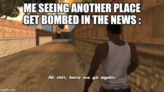 Ah shit here we go again | ME SEEING ANOTHER PLACE GET BOMBED IN THE NEWS : | image tagged in ah shit here we go again | made w/ Imgflip meme maker