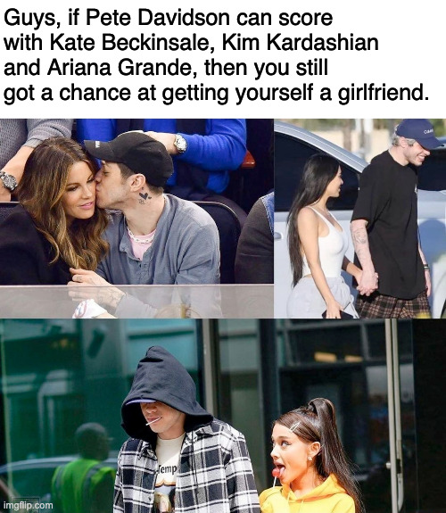 There's Plently of Fish in the Sea as they say. | Guys, if Pete Davidson can score with Kate Beckinsale, Kim Kardashian and Ariana Grande, then you still got a chance at getting yourself a girlfriend. | image tagged in pete davidson,motivation | made w/ Imgflip meme maker