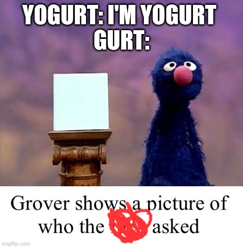Yogurt | YOGURT: I'M YOGURT 
GURT: | image tagged in grover who asked,lol so funny,yogurt,gurt,sesame street,why are you reading the tags | made w/ Imgflip meme maker