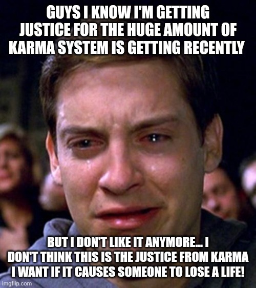 crying peter parker | GUYS I KNOW I'M GETTING JUSTICE FOR THE HUGE AMOUNT OF KARMA SYSTEM IS GETTING RECENTLY; BUT I DON'T LIKE IT ANYMORE... I DON'T THINK THIS IS THE JUSTICE FROM KARMA I WANT IF IT CAUSES SOMEONE TO LOSE A LIFE! | image tagged in crying peter parker | made w/ Imgflip meme maker