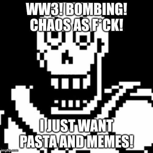 Pissed off Papyrus | WW3! BOMBING! CHAOS AS F*CK! I JUST WANT PASTA AND MEMES! | image tagged in pissed off papyrus | made w/ Imgflip meme maker