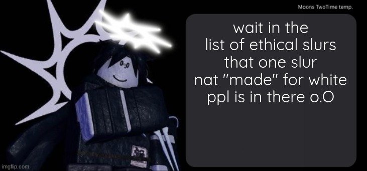 someone said nat made it but maybe i was misinformed? | wait in the list of ethical slurs that one slur nat "made" for white ppl is in there o.O | image tagged in moons twotime temp | made w/ Imgflip meme maker