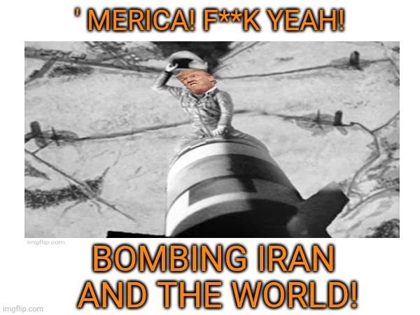 ' MERICA! F**K YEAH! BOMBING IRAN
 AND THE WORLD! | made w/ Imgflip meme maker