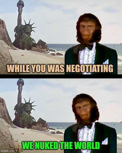 The Traitors of the Regime | WHILE YOU WAS NEGOTIATING; WE NUKED THE WORLD | image tagged in planet of the monkey puppets,planet of the apes,liars,war machine,traitors,nukes | made w/ Imgflip meme maker