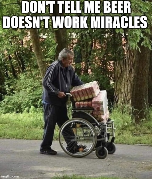 Don't Tell Me Beer Work Miracles | DON'T TELL ME BEER DOESN'T WORK MIRACLES | image tagged in chrisjoines1 | made w/ Imgflip meme maker