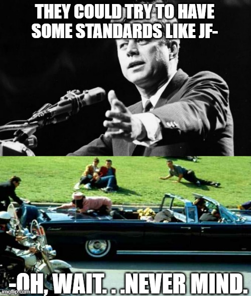 THEY COULD TRY TO HAVE SOME STANDARDS LIKE JF- -OH, WAIT. . .NEVER MIND. | image tagged in jfk,jfk kennedy assassination zapruder film | made w/ Imgflip meme maker