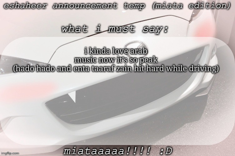 eshaheer announcement temp (miataaa :D) | i kinda love arab music now it's so peak (hado hado and enta taaraf zain hit hard while driving) | image tagged in eshaheer announcement temp miataaa d | made w/ Imgflip meme maker