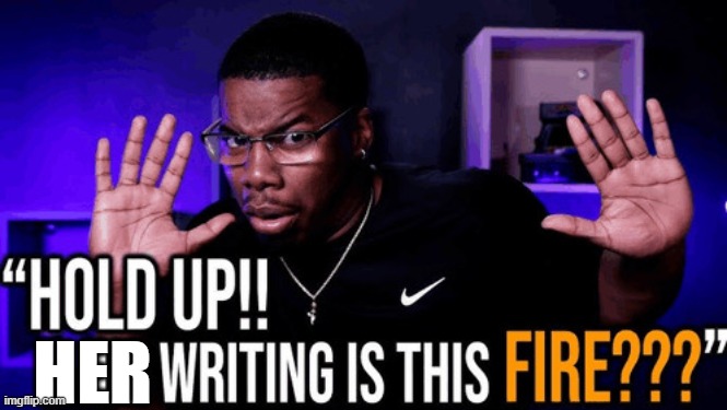 hold up his writing is this fire | HER | image tagged in hold up his writing is this fire | made w/ Imgflip meme maker