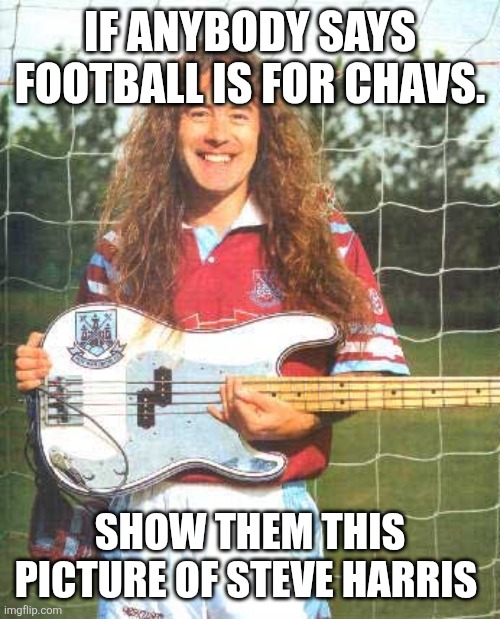 Football is for everyone | IF ANYBODY SAYS FOOTBALL IS FOR CHAVS. SHOW THEM THIS PICTURE OF STEVE HARRIS | image tagged in steve harris,memes,football,west ham | made w/ Imgflip meme maker