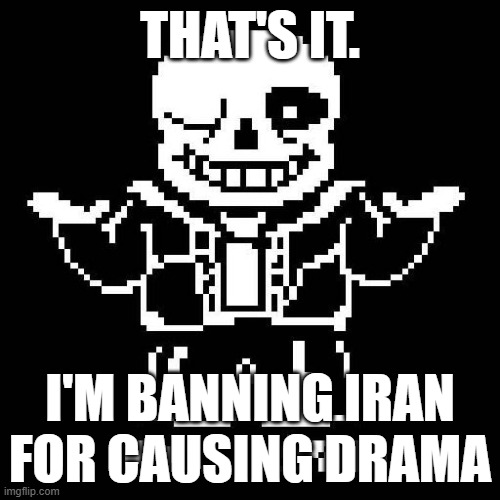 /j... or maybe /srs idk | THAT'S IT. I'M BANNING IRAN FOR CAUSING DRAMA | image tagged in sans undertale | made w/ Imgflip meme maker