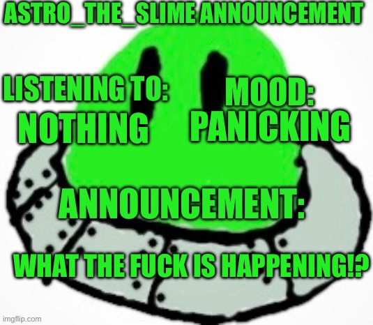 Astro_The_Slime announcement template | PANICKING; NOTHING; WHAT THE FUCK IS HAPPENING!? | image tagged in astro_the_slime announcement template | made w/ Imgflip meme maker