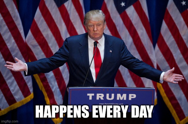 Donald Trump | HAPPENS EVERY DAY | image tagged in donald trump | made w/ Imgflip meme maker